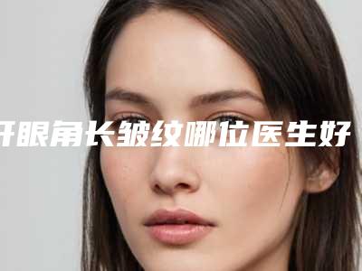 开眼角长皱纹哪位医生好新疆医科大学中医学院直属医院