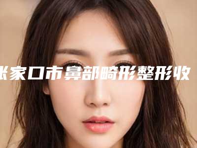 张家口市鼻部畸形整形收费医院top10强口碑榜私立排名(张家口市鼻部畸形整形收费整形医院)