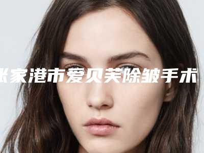 张家港市爱贝芙除皱手术价目表全线曝光-张家港市爱贝芙除皱手术医院手术失败修复价格