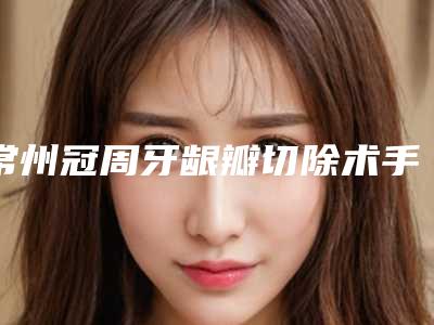 常州冠周牙龈瓣切除术手术危害