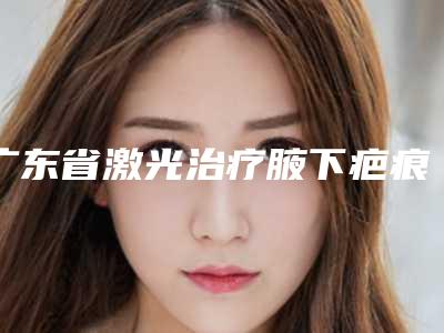 广东省激光治疗腋下疤痕医生排名榜前十位哪几位技术强-李纵医生选择的多
