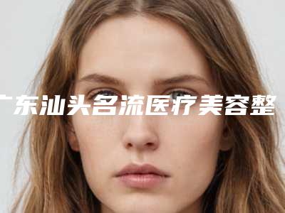 广东汕头名流医疗美容整形医院,汕头紫馨医疗美容门诊部哪家更便宜价目表PK