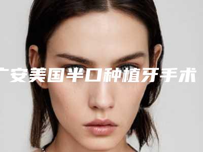 广安美国半口种植牙手术费用大约是多少