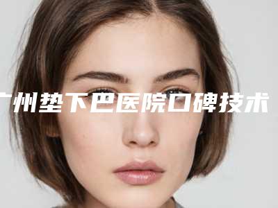 广州垫下巴医院口碑技术对比及价格参考:哪家医院?