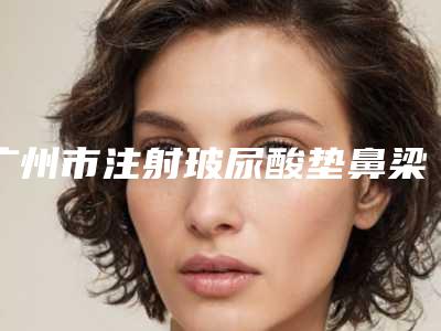 广州市注射玻尿酸垫鼻梁价格表(费用)超新惊爆一览(2025年均价为:17753元)
