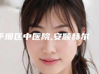 平坝区中医院,安顺赫尔美医疗美容整形门诊部怎么样哪个大夫手术做的好