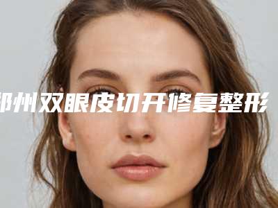 郑州双眼皮切开修复整形医院排名前五当地口碑超好,郑州美岚医疗整形美容医院机构整友参考不会走歪路