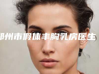 郑州市假体丰胸乳房医生哪个更权威-刘国权整形医生实力均在线