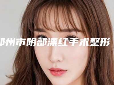郑州市阴部漂红手术整形医院(郑州元哲医疗美容居榜首)