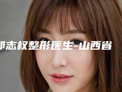郭志权整形医生-山西省郭志权医生脂肪自体脂肪填充名气都很大