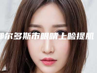 鄂尔多斯市眼睛上睑提肌医生排名前十佳口碑对比-鄂尔多斯市眼睛上睑提肌整形医生