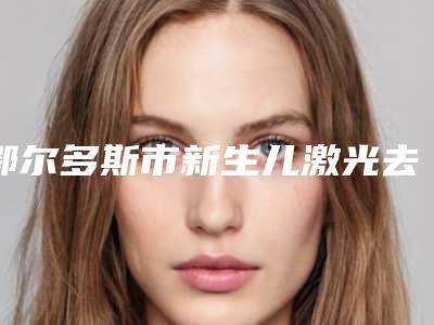鄂尔多斯市新生儿激光去胎记医院在榜名单前十技术点评(鄂尔多斯市华韩医疗美容是行业佼佼者)