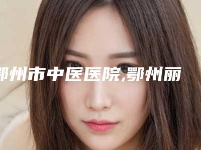 鄂州市中医医院,鄂州丽婵思弘医疗美容诊所你更中意哪一家