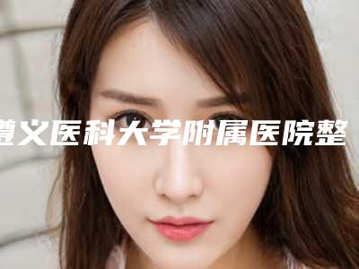 遵义医科大学附属医院整形科,遵义医科大学第二附属医院烧伤整形科项目价格表技术怎么样