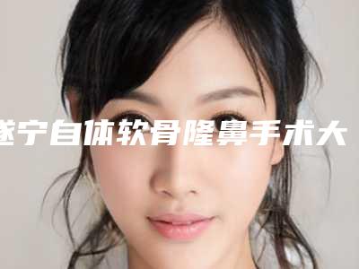 遂宁自体软骨隆鼻手术大概需要费用