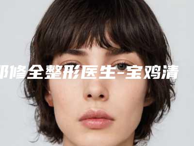 邓修全整形医生-宝鸡清潭医疗美容诊所邓修全医生在业内领先同行