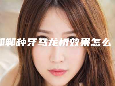 邯郸种牙马龙桥效果怎么样有没有什么副作用