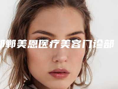 邯郸美恩医疗美容门诊部到底怎么样-推荐王二伟医生,王立华医生,叶子隆医生