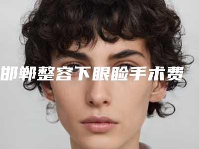 邯郸整容下眼睑手术费