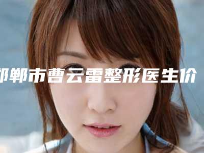 邯郸市曹云雷整形医生价格(价目)2025详细