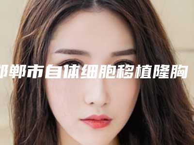邯郸市自体细胞移植隆胸安全的整形医院(邯郸金皇后医疗美容诊所整形实力高低任你挑)