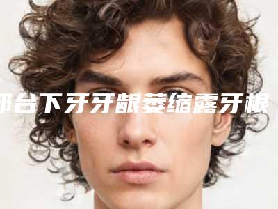 邢台下牙牙龈萎缩露牙根手术会留下的后遗症