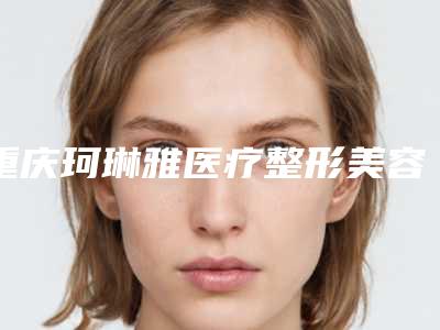重庆珂琳雅医疗整形美容医院,重庆铜雀台曝光了你更中意哪一家