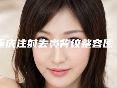 重庆注射去鼻背纹整容医院前10强排行,重庆齐美口腔门诊部声威大震