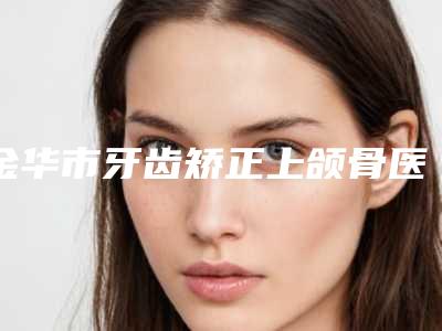 金华市牙齿矫正上颌骨医院在榜清单TOP10强榜出炉(兰溪汪洋红新口腔上榜理由透明)