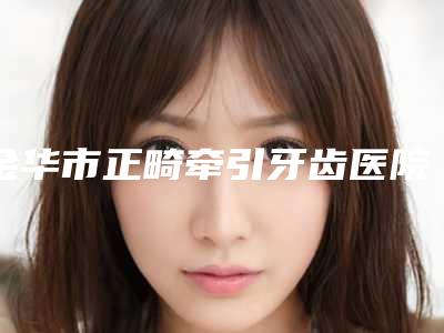 金华市正畸牵引牙齿医院上榜清单前十位力推(金华靓齿口腔三强争霸_看你选哪个)