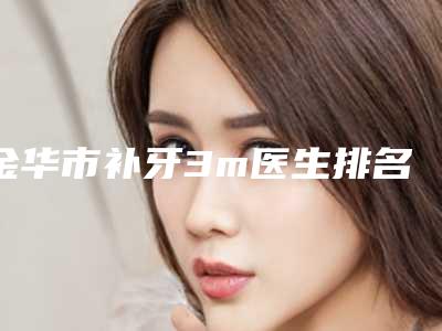 金华市补牙3m医生排名榜大汇总-金华市补牙3m口腔医生