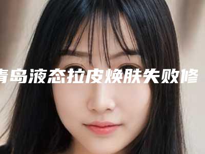 青岛液态拉皮焕肤失败修复的方法有哪些适合哪些人