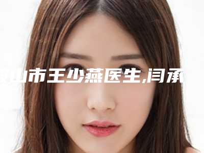 鞍山市王少燕医生,闫承韵医生口碑大PK