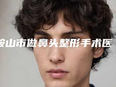 鞍山市做鼻头整形手术医生上榜清单技术实力没得挑~-白晋医生全新详细解析