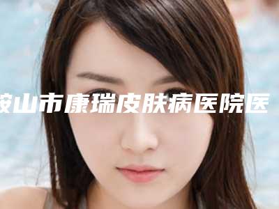 鞍山市康瑞皮肤病医院医疗整形美容科,鞍山医美莱医疗美容诊所哪个医院好附案例