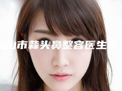鞍山市蒜头鼻整容医生排名榜强榜前十口碑医美医生-刘洋医生实力牛