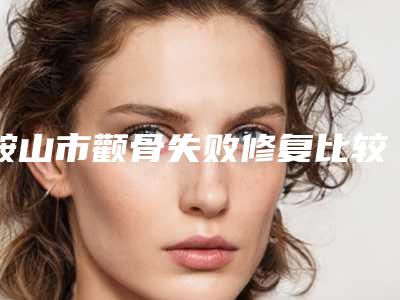 鞍山市颧骨失败修复比较好的医院(鞍山崔芳医疗美容外科诊所价格不贵口碑好)