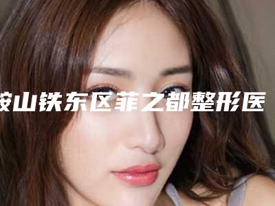 鞍山铁东区菲之都整形医院,鞍山张玉霞医疗美容机构项目价格表技术怎么样