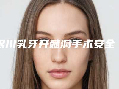 银川乳牙开髓洞手术安全不安全