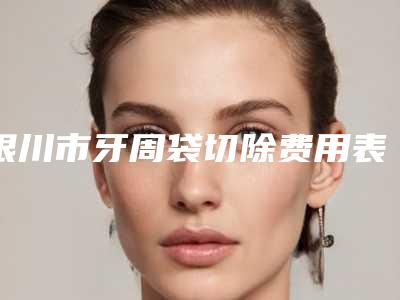 银川市牙周袋切除费用表明细:2025项目更新(牙周袋切除均价为:1905元)