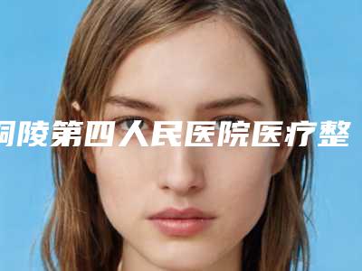 铜陵第四人民医院医疗整形美容科价目表2025在线公示-擅长项目颌面等