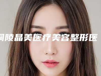 铜陵晶美医疗美容整形医院,铜陵艺美人医疗美容门诊部你比较看好哪一家