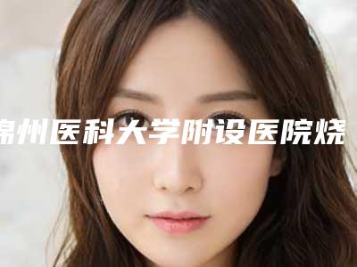 锦州医科大学附设医院烧伤整形科收费标准完整版一览-王文彬医生简介
