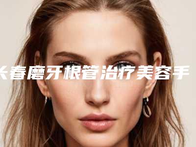 长春磨牙根管治疗美容手术有没有年龄限制