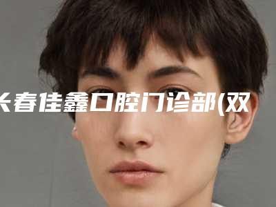 长春佳鑫口腔门诊部(双阳区)收费标准有名曝光附黑三角补牙龈膜龈手术案例