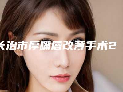 长治市厚嘴唇改薄手术2025整形价钱价位表-近8个月均价为38673元