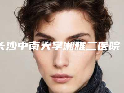 长沙中南大学湘雅二医院烧伤整形科下颌角整骨怎么样好评医生-附整形价格(价目)表