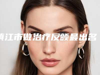 镇江市做治疗反颌最出名的医生(糜剑桥医生技术_口碑_价格刷屏)