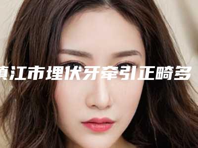 镇江市埋伏牙牵引正畸多少钱-镇江市埋伏牙牵引正畸医院上榜名单一览公布
