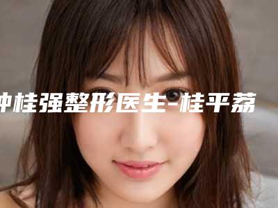 钟桂强整形医生-桂平荔珺千美子医学美容诊所钟桂强医生耳廓横突畸形谁收费便宜
